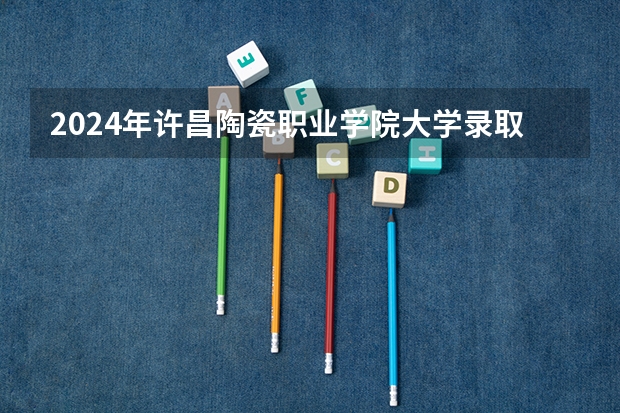 2024年许昌陶瓷职业学院大学录取分数线是多少？