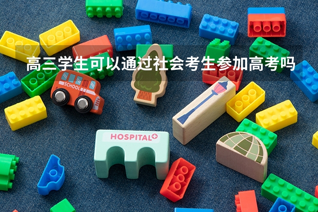 高三学生可以通过社会考生参加高考吗？