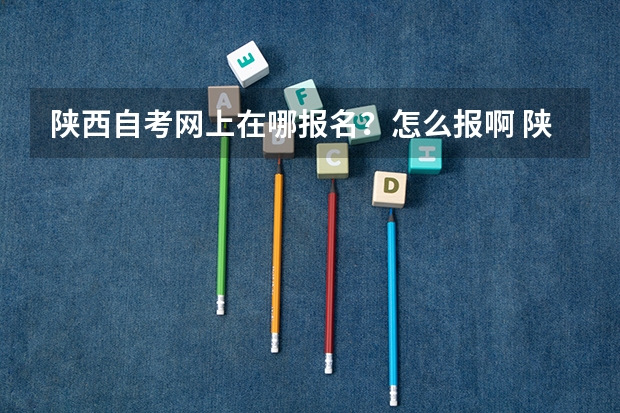 陕西自考网上在哪报名？怎么报啊 陕西自考网站？