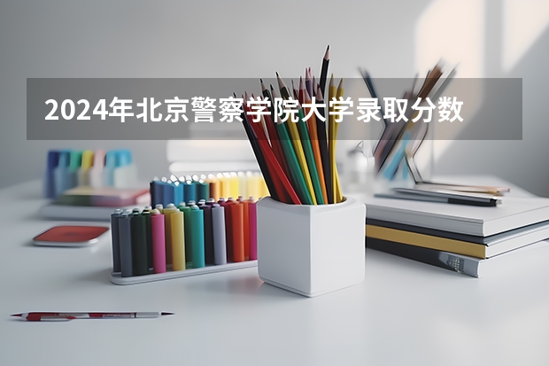 2024年北京警察学院大学录取分数线是多少？