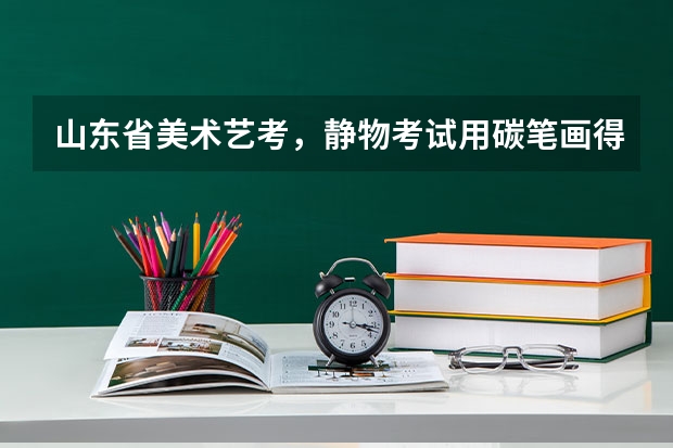 山东省美术艺考，静物考试用碳笔画得分如何？