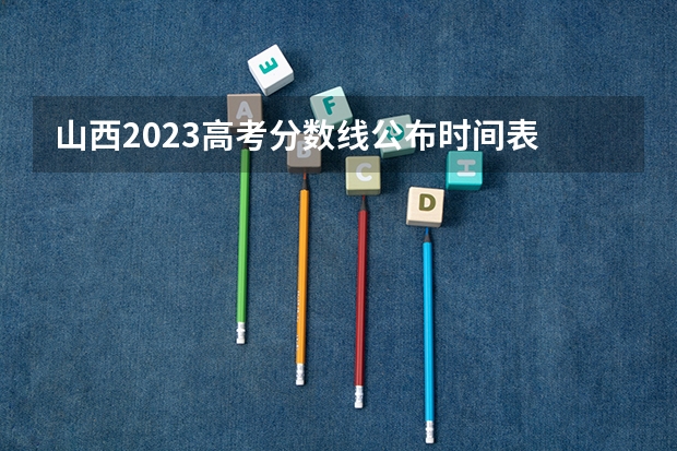 山西2023高考分数线公布时间表 高考山西各个有舞蹈专业的学校比较