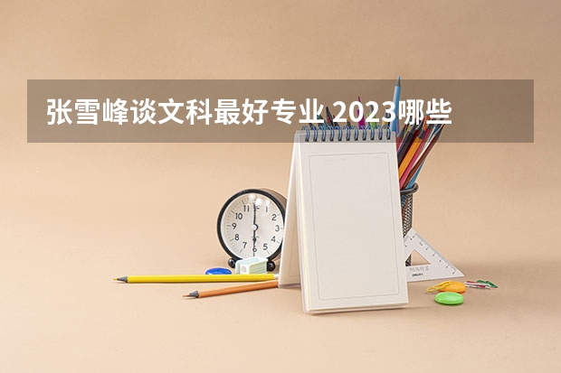 张雪峰谈文科最好专业 2023哪些专业前景好