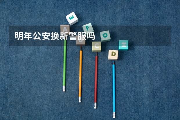 明年公安换新警服吗