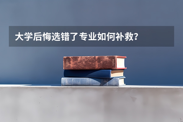 大学后悔选错了专业如何补救？