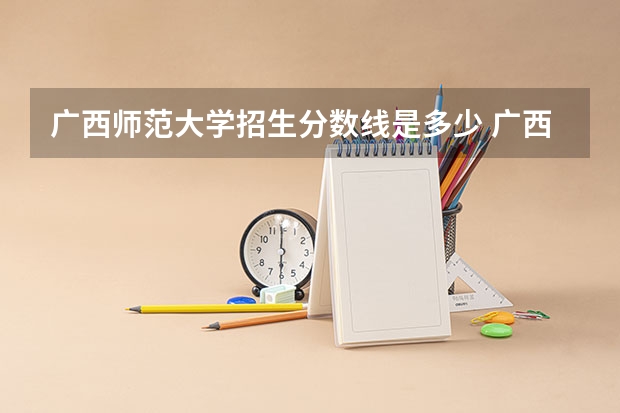 广西师范大学招生分数线是多少 广西师范大学招生简章