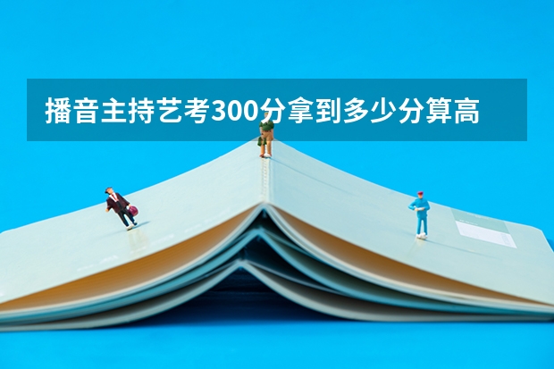 播音主持艺考300分拿到多少分算高分