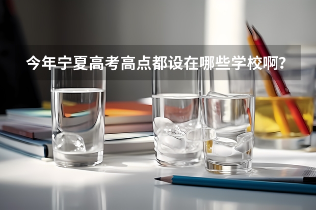 今年宁夏高考高点都设在哪些学校啊？主要是银川、吴忠、石嘴山、中卫、固原