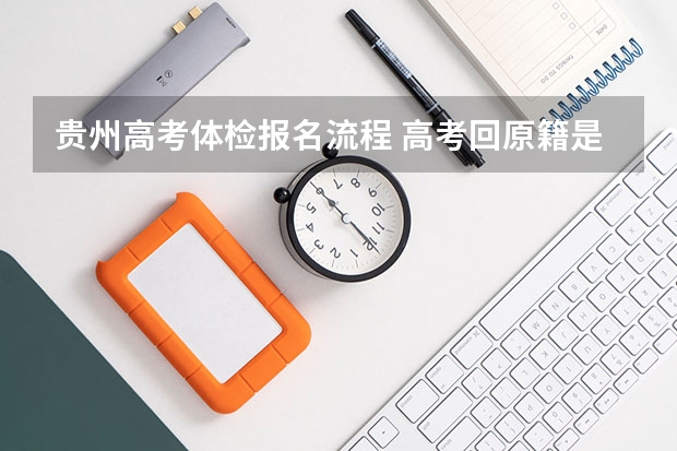 贵州高考体检报名流程 高考回原籍是指籍贯还是户口所在地？