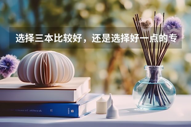 选择三本比较好，还是选择好一点的专科更好？ 三本学校里五年学制专业转四年难不
