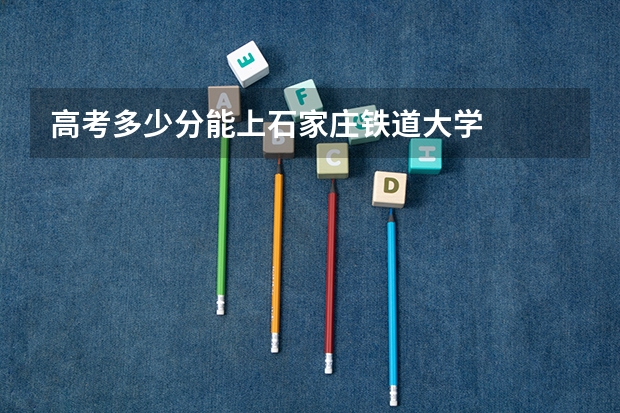 高考多少分能上石家庄铁道大学