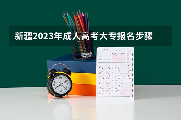 新疆2023年成人高考大专报名步骤 几月开始报考？ 新疆成人高考在哪报名