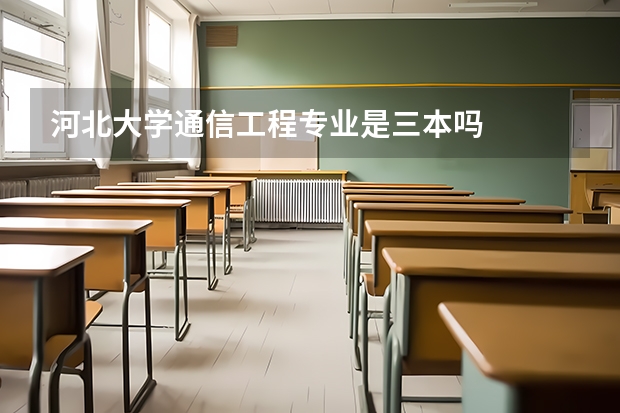 河北大学通信工程专业是三本吗