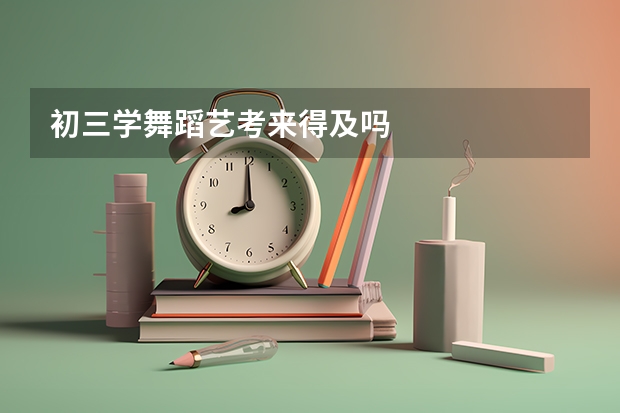 初三学舞蹈艺考来得及吗