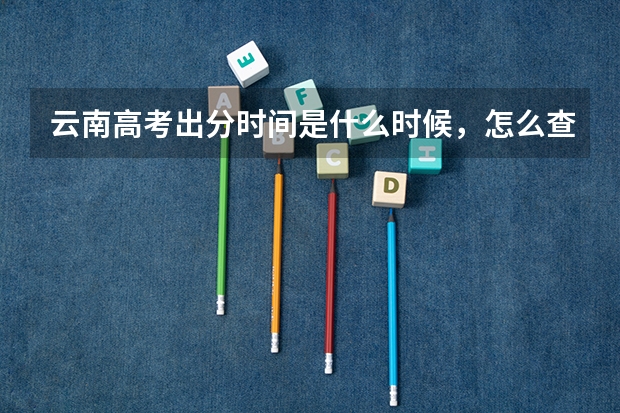 云南高考出分时间是什么时候，怎么查分数？