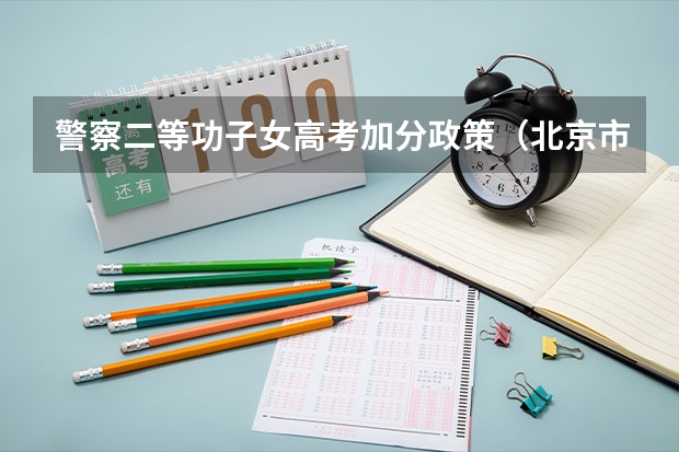 警察二等功子女高考加分政策(北京市教委关于调整和规范高考加分工作实施方案的通知)