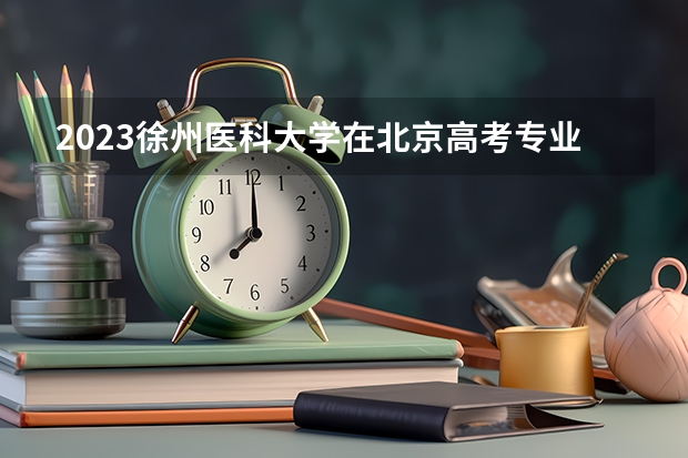 2023徐州医科大学在北京高考专业招生计划(历年招生人数)