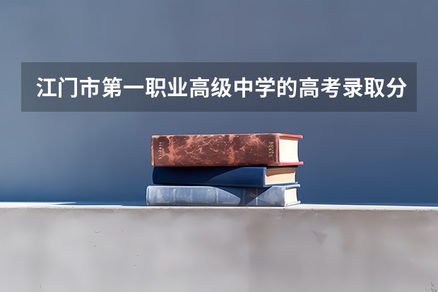 江门市第一职业高级中学的高考录取分数线是多少？