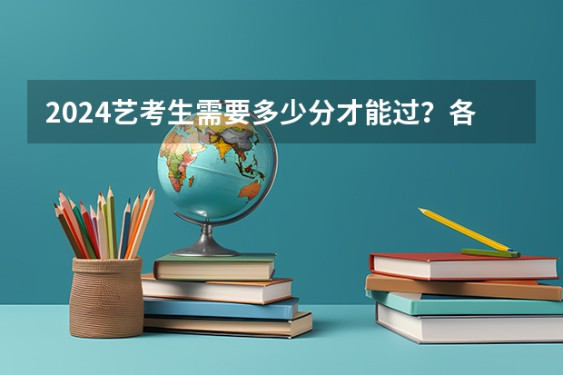 2024艺考生需要多少分才能过?各省市近三年艺考统考合格线汇总!