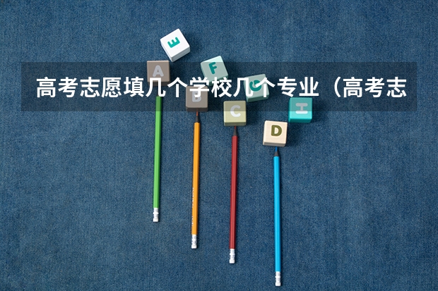 高考志愿填几个学校几个专业（高考志愿填报一个学校可以选几个专业）