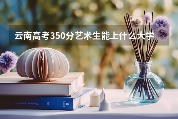 云南高考350分艺术生能上什么大学