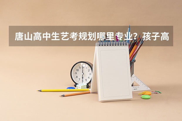 唐山高中生艺考规划哪里专业？孩子高二，成绩一般，想学个艺术上大学。