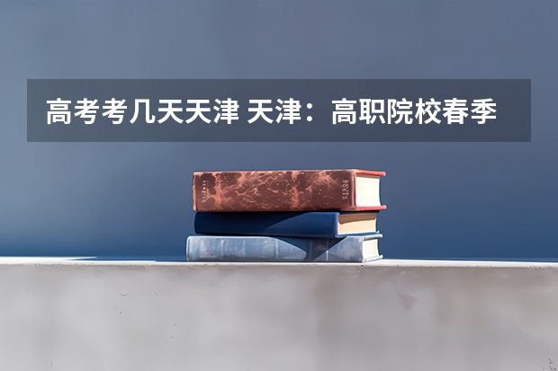 高考考几天天津 天津：高职院校春季招生艺术类美术类专业联考报考须知？