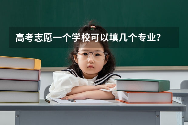 高考志愿一个学校可以填几个专业？ 高考报志愿一个学校能报几个专业