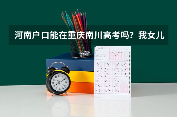 河南户口能在重庆南川高考吗？我女儿的户口在河南，能在重庆市南川参