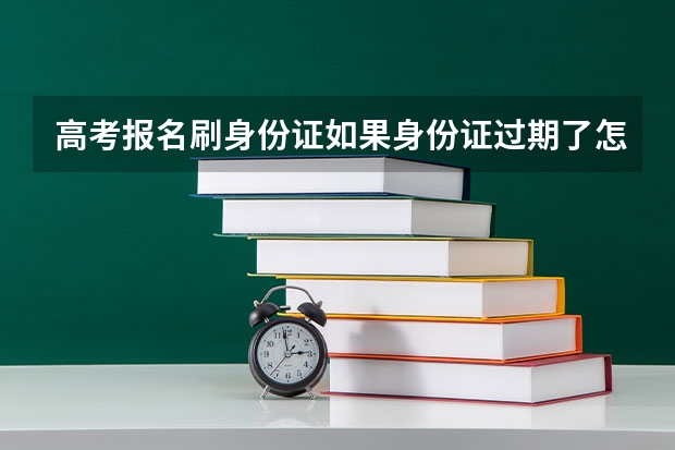 高考报名刷身份证如果身份证过期了怎么办？