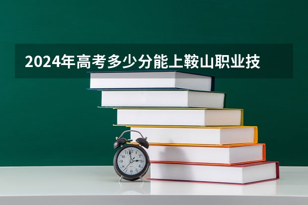 2024年高考多少分能上鞍山职业技术学院