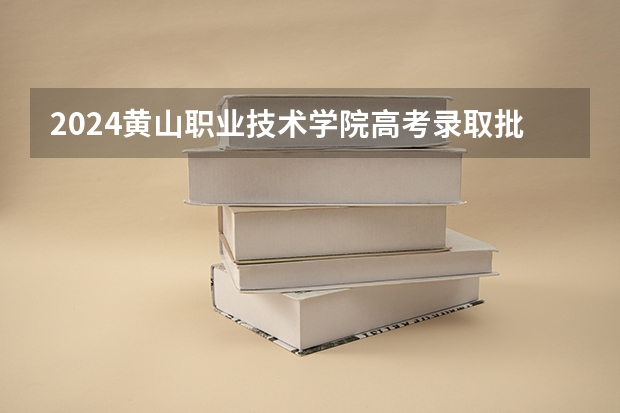 2024黄山职业技术学院高考录取批次线一览表（高考分数线）