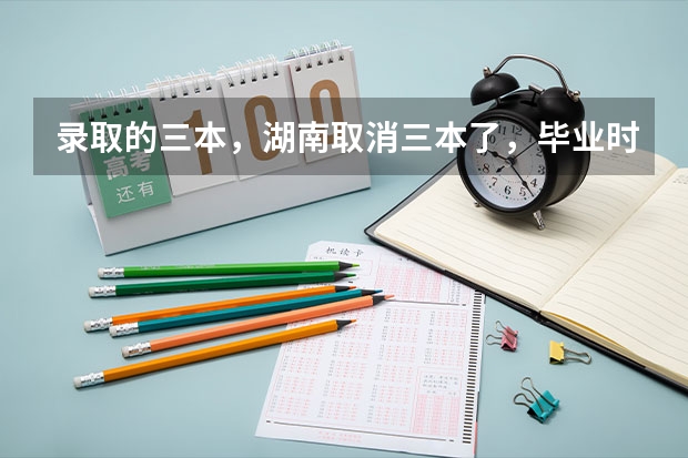 录取的三本，湖南取消三本了，毕业时毕业证怎么发？