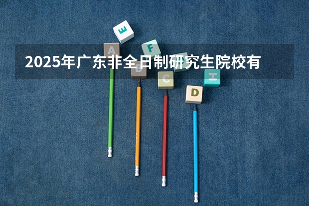 2025年广东非全日制研究生院校有哪些
