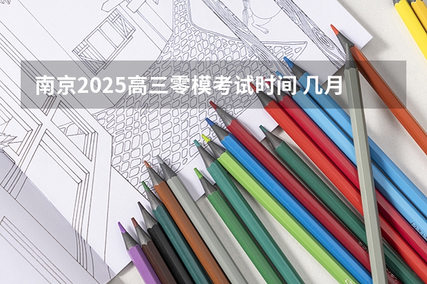 南京2025高三零模考试时间 几月几号考试 2025年高考全年大事记！北京准高三考生家长必看！