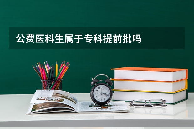 公费医科生属于专科提前批吗