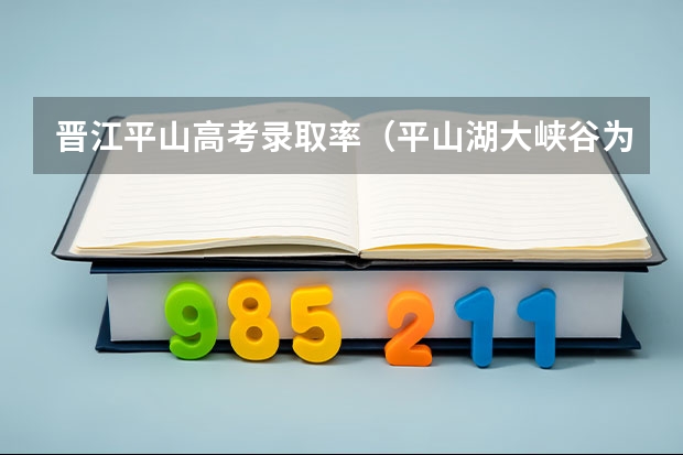 晋江平山高考录取率（平山湖大峡谷为高考考生推出免费游览活动）