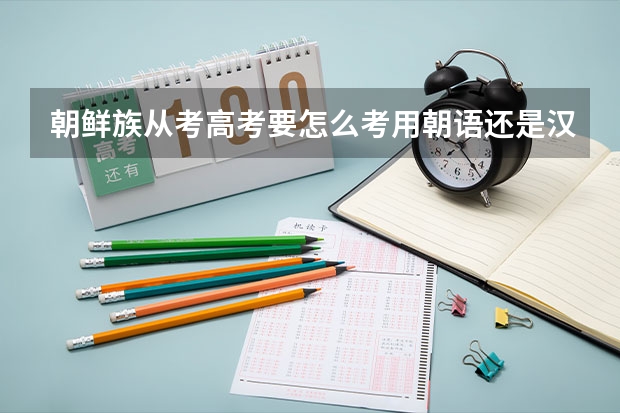 朝鲜族从考高考要怎么考用朝语还是汉语考啊,竟靠什么科目啊???
