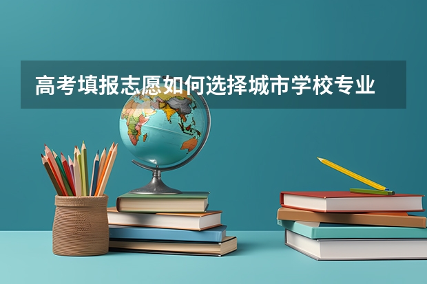 高考填报志愿如何选择城市学校专业