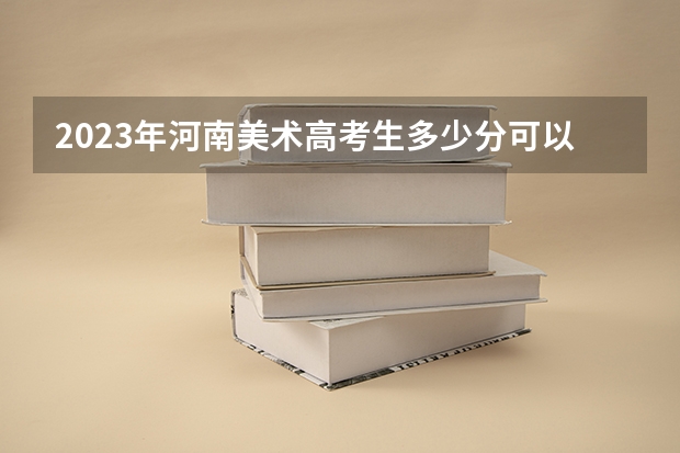 2023年河南美术高考生多少分可以上一本？