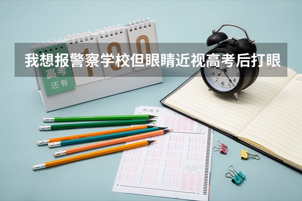 我想报警察学校但眼睛近视高考后打眼还可以吗