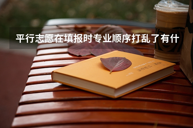 平行志愿在填报时专业顺序打乱了有什么影响