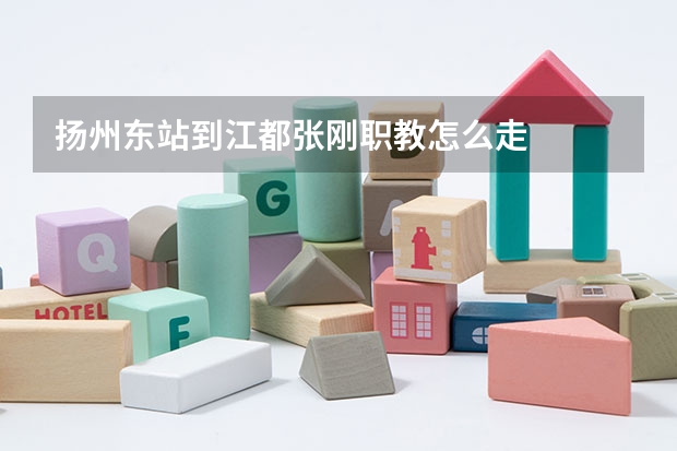 扬州东站到江都张刚职教怎么走