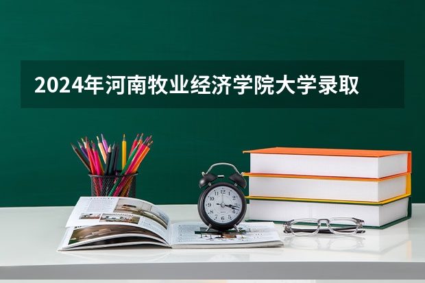 2024年河南牧业经济学院大学录取分数线是多少？