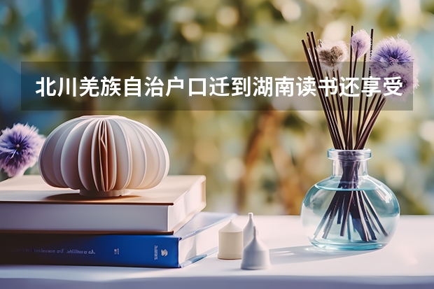 北川羌族自治户口迁到湖南读书还享受分数吗