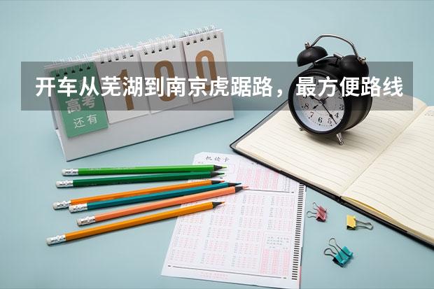 开车从芜湖到南京虎踞路，最方便路线怎么走方便？急啊！！！赶着去南京艺考！