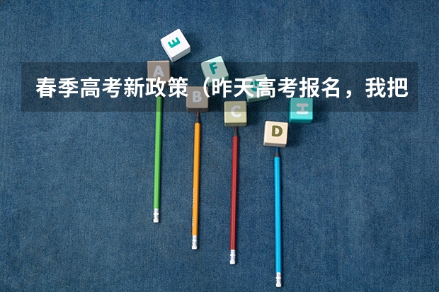 春季高考新政策（昨天高考报名，我把农村往届写成了农村应届，请问影响大不，有没有补救改写的机会）