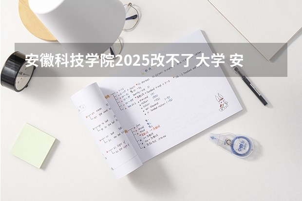 安徽科技学院2025改不了大学 安徽科技学院2025改不了大学