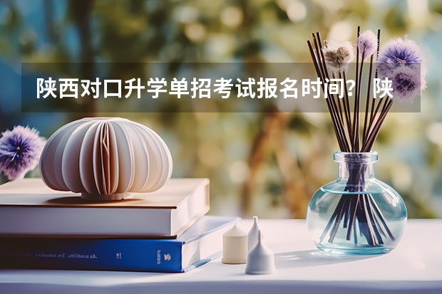 陕西对口升学单招考试报名时间？ 陕西省成人高考报名程序？
