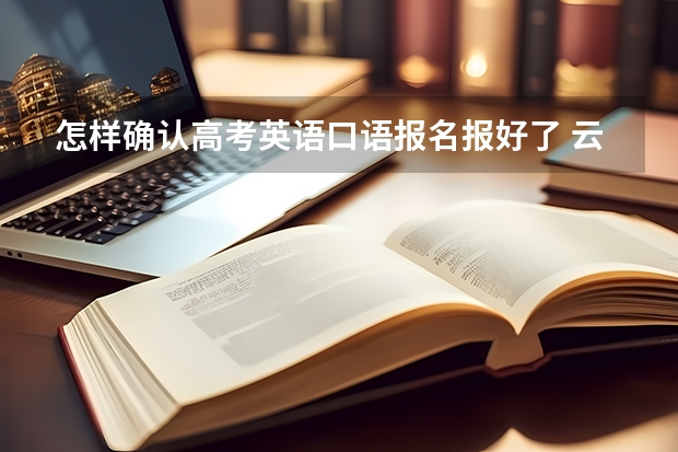 怎样确认高考英语口语报名报好了 云南省高考第一次英语科目听力考试和口语测试网上报名考生须知考生报名须知